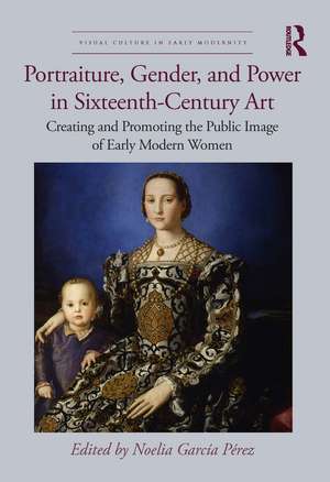 Portraiture, Gender, and Power in Sixteenth-Century Art: Creating and Promoting the Public Image of Early Modern Women de Noelia García Pérez