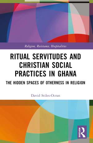 Ritual Servitudes and Christian Social Practices in Ghana: The Hidden Spaces of Otherness in Religion de David Stiles-Ocran