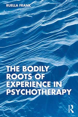 The Bodily Roots of Experience in Psychotherapy de Ruella Frank