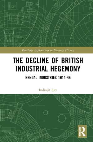 The Decline of British Industrial Hegemony: Bengal Industries 1914–46 de Indrajit Ray