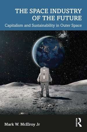 The Space Industry of the Future: Capitalism and Sustainability in Outer Space de Mark W. McElroy Jr