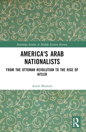 America's Arab Nationalists: From the Ottoman Revolution to the Rise of Hitler de Aaron Berman