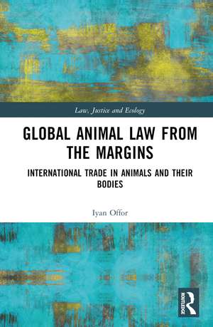 Global Animal Law from the Margins: International Trade in Animals and their Bodies de Iyan Offor