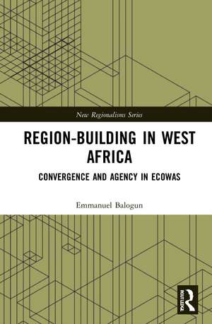 Region-Building in West Africa: Convergence and Agency in ECOWAS de Emmanuel Balogun