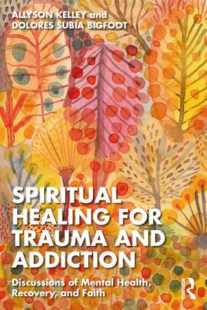 Spiritual Healing for Trauma and Addiction: Discussions of Mental Health, Recovery, and Faith de Allyson Kelley