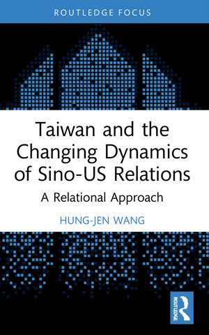 Taiwan and the Changing Dynamics of Sino-US Relations: A Relational Approach de Hung-Jen Wang