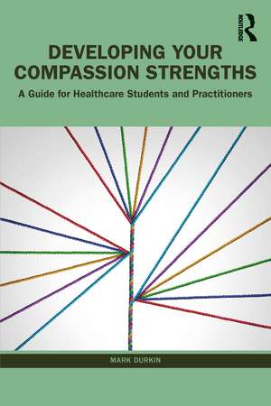 Developing Your Compassion Strengths: A Guide for Healthcare Students and Practitioners de Mark Durkin