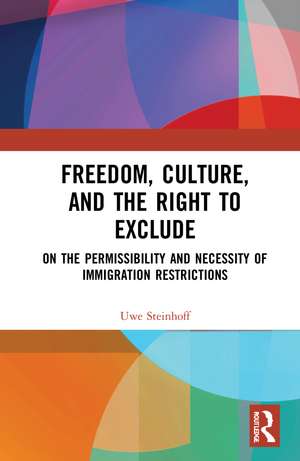 Freedom, Culture, and the Right to Exclude: On the Permissibility and Necessity of Immigration Restrictions de Uwe Steinhoff