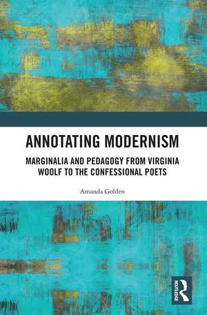 Annotating Modernism: Marginalia and Pedagogy from Virginia Woolf to the Confessional Poets de Amanda Golden