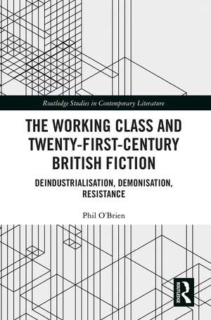 The Working Class and Twenty-First-Century British Fiction: Deindustrialisation, Demonisation, Resistance de Phil O'Brien