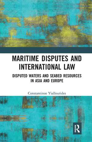 Maritime Disputes and International Law: Disputed Waters and Seabed Resources in Asia and Europe de Constantinos Yiallourides