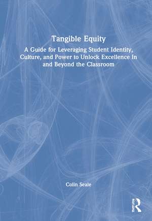 Tangible Equity: A Guide for Leveraging Student Identity, Culture, and Power to Unlock Excellence In and Beyond the Classroom de Colin Seale