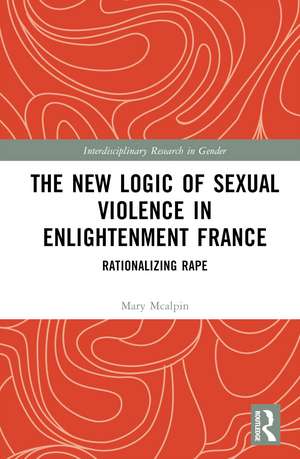 The New Logic of Sexual Violence in Enlightenment France: Rationalizing Rape de Mary McAlpin