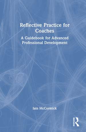 Reflective Practice for Coaches: A Guidebook for Advanced Professional Development de Iain McCormick