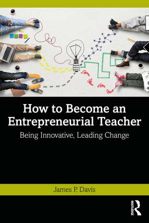 How to Become an Entrepreneurial Teacher: Being Innovative, Leading Change de James P. Davis