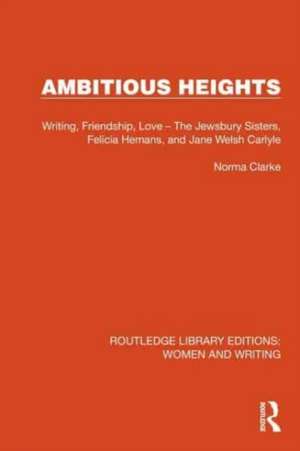 Ambitious Heights: Writing, Friendship, Love – The Jewsbury Sisters, Felicia Hemans, and Jane Welsh Carlyle de Norma Clarke