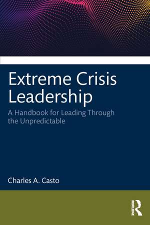 Extreme Crisis Leadership: A Handbook for Leading Through the Unpredictable de Charles Casto