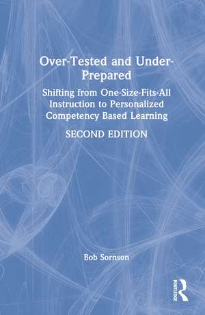 Over-Tested and Under-Prepared: Shifting from One-Size-Fits-All Instruction to Personalized Competency Based Learning de Bob Sornson