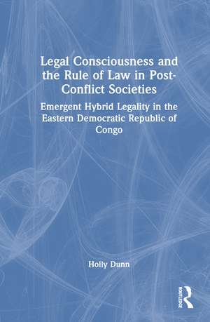 Legal Consciousness and the Rule of Law in Post-Conflict Societies: Emergent Hybrid Legality in the Eastern Democratic Republic of Congo de Holly Dunn