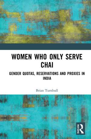 Women Who Only Serve Chai: Gender Quotas, Reservations and Proxies in India de Brian Turnbull