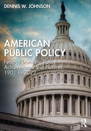 American Public Policy: Federal Domestic Policy Achievements and Failures, 1901 to 2022 de Dennis W. Johnson