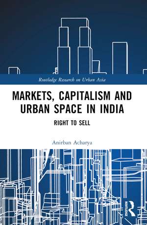 Markets, Capitalism and Urban Space in India: Right to Sell de Anirban Acharya