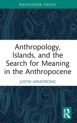 Anthropology, Islands, and the Search for Meaning in the Anthropocene de Justin Armstrong