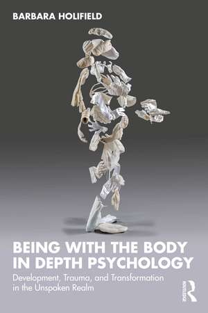 Being with the Body in Depth Psychology: Development, Trauma, and Transformation in the Unspoken Realm de Barbara Holifield