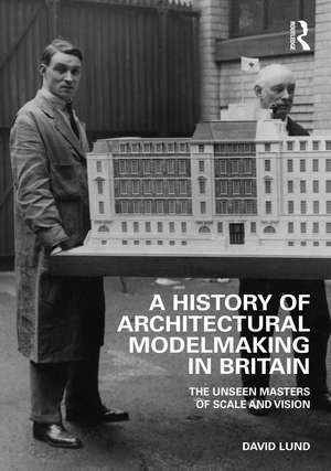 A History of Architectural Modelmaking in Britain: The Unseen Masters of Scale and Vision de David Lund