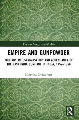 Empire and Gunpowder: Military Industrialisation and Ascendancy of the East India Company in India, 1757–1856 de Moumita Chowdhury