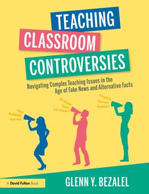 Teaching Classroom Controversies: Navigating Complex Teaching Issues in the Age of Fake News and Alternative Facts de Glenn Y. Bezalel