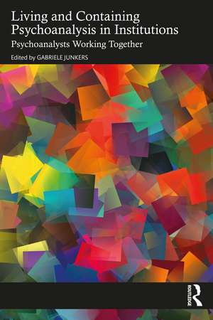 Living and Containing Psychoanalysis in Institutions: Psychoanalysts Working Together de Gabriele Junkers