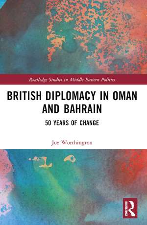 British Diplomacy in Oman and Bahrain: 50 Years of Change de Joe Worthington