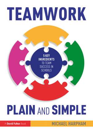 Teamwork Plain and Simple: 5 Key Ingredients to Team Success in Schools de Michael Harpham