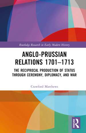 Anglo-Prussian Relations 1701–1713: The Reciprocal Production of Status through Ceremony, Diplomacy, and War de Crawford Matthews