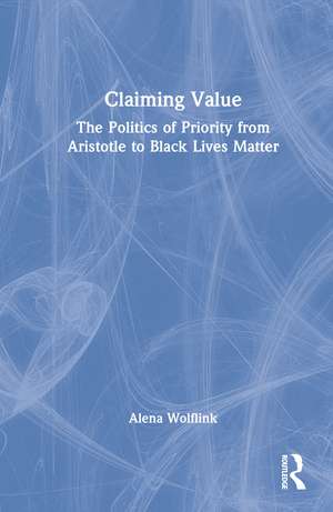 Claiming Value: The Politics of Priority from Aristotle to Black Lives Matter de Alena Wolflink