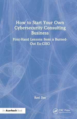 How to Start Your Own Cybersecurity Consulting Business: First-Hand Lessons from a Burned-Out Ex-CISO de Ravi Das