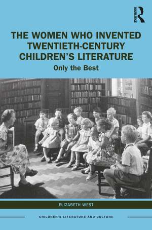 The Women Who Invented Twentieth-Century Children’s Literature: Only the Best de Elizabeth West