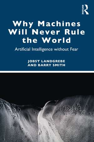 Why Machines Will Never Rule the World: Artificial Intelligence without Fear de Jobst Landgrebe