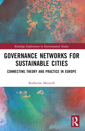 Governance Networks for Sustainable Cities: Connecting Theory and Practice in Europe de Katherine Maxwell