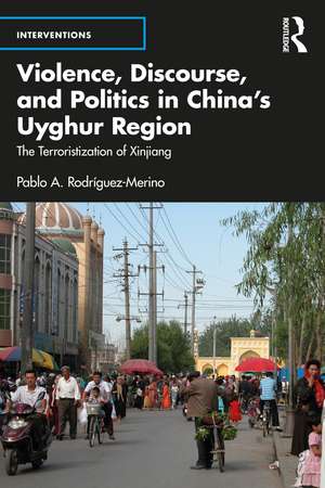 Violence, Discourse, and Politics in China’s Uyghur Region: The Terroristization of Xinjiang de Pablo A. Rodríguez-Merino