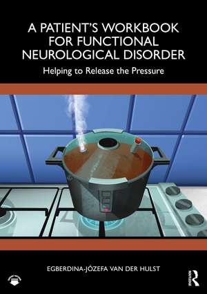 A Patient’s Workbook for Functional Neurological Disorder: Helping To Release the Pressure de Egberdina-Józefa van der Hulst