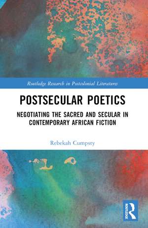 Postsecular Poetics: Negotiating the Sacred and Secular in Contemporary African Fiction de Rebekah Cumpsty