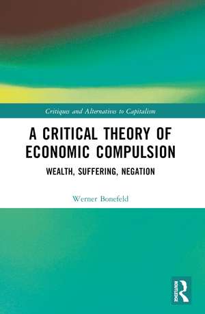 A Critical Theory of Economic Compulsion: Wealth, Suffering, Negation de Werner Bonefeld