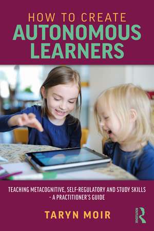 How to Create Autonomous Learners: Teaching Metacognitive, Self-regulatory and Study Skills – a Practitioner’s Guide de Taryn Moir