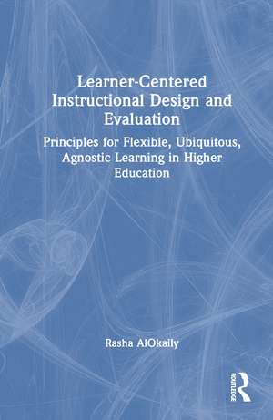 Learner-Centered Instructional Design and Evaluation: Principles for Flexible, Ubiquitous, Agnostic Learning in Higher Education de Rasha AlOkaily