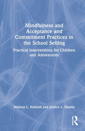 Mindfulness and Acceptance and Commitment Practices in the School Setting: Practical Interventions for Children and Adolescents de Melissa Holland