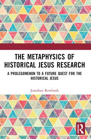 The Metaphysics of Historical Jesus Research: A Prolegomenon to a Future Quest for the Historical Jesus de Jonathan Rowlands