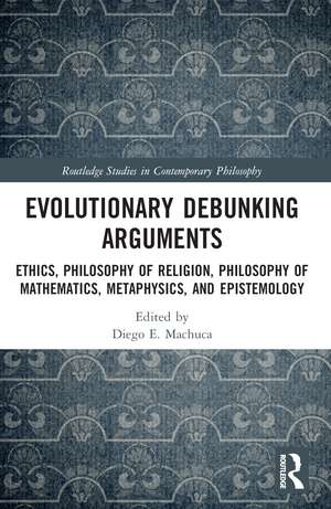 Evolutionary Debunking Arguments: Ethics, Philosophy of Religion, Philosophy of Mathematics, Metaphysics, and Epistemology de Diego E. Machuca