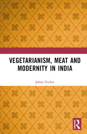 Vegetarianism, Meat and Modernity in India de Johan Fischer